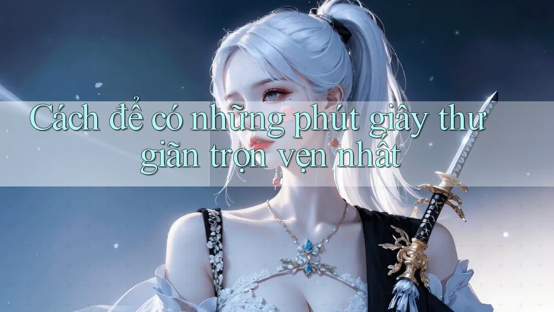 Cách để có những phút giây thư giãn trọn vẹn nhất Cách để có những phút giây thư giãn trọn vẹn nhất