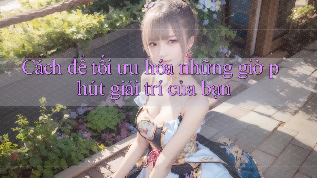 Cách để tối ưu hóa những giờ phút giải trí của bạn
