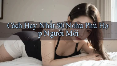 cách hay nhất 90 nohu phù hợp người mới