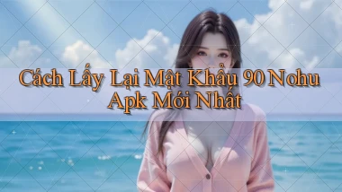 cách lấy lại mật khẩu 90 nohu apk mới nhất