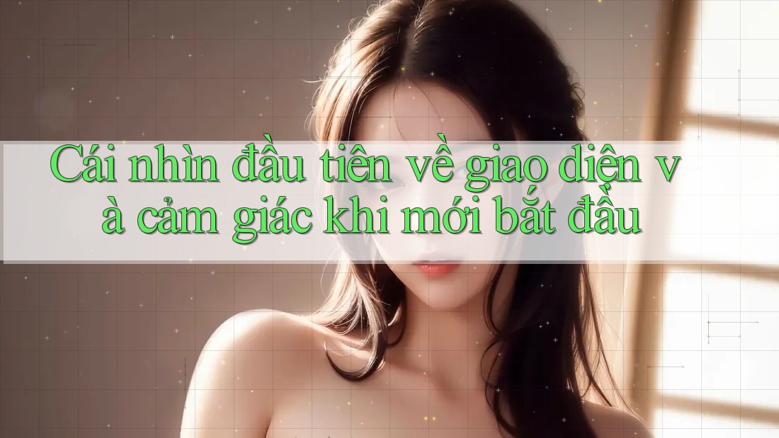 Cái nhìn đầu tiên về giao diện và cảm giác khi mới bắt đầu Cái nhìn đầu tiên về giao diện và cảm giác khi mới bắt đầu
