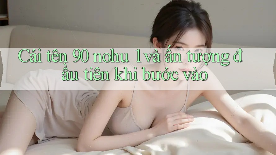 Cái tên 90 nohu 1 và ấn tượng đầu tiên khi bước vào