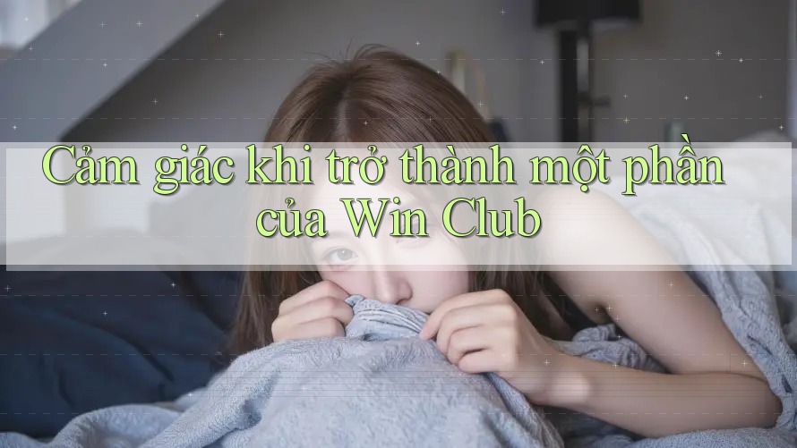 Cảm giác khi trở thành một phần của Win Club