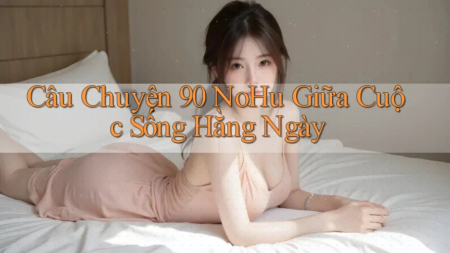 Câu Chuyện 90 NoHu Giữa Cuộc Sống Hằng Ngày