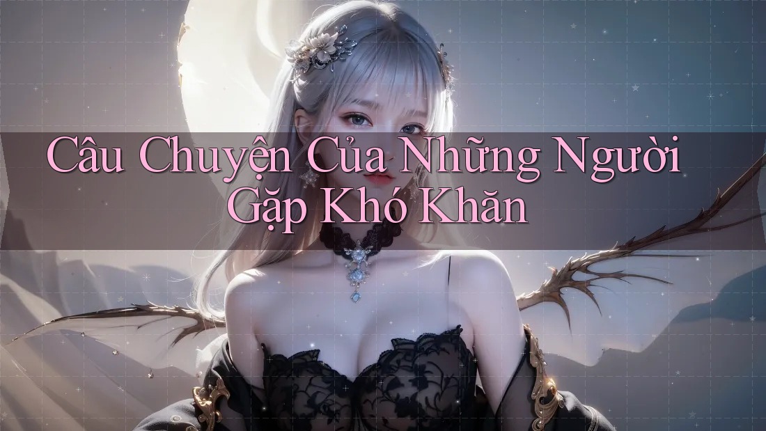 Câu Chuyện Của Những Người Gặp Khó Khăn Câu Chuyện Của Những Người Gặp Khó Khăn
