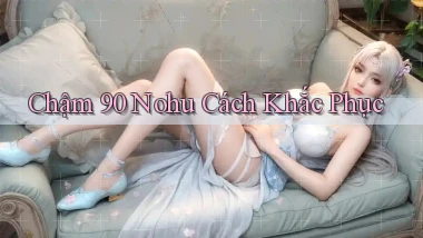 chậm 90 nohu cách khắc phục