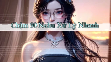 chậm 90 nohu xử lý nhanh