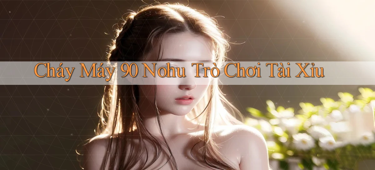 cháy máy 90 nohu trò chơi tài xỉu