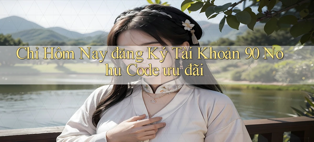 chỉ hôm nay đăng ký tài khoản 90 nohu code ưu đãi