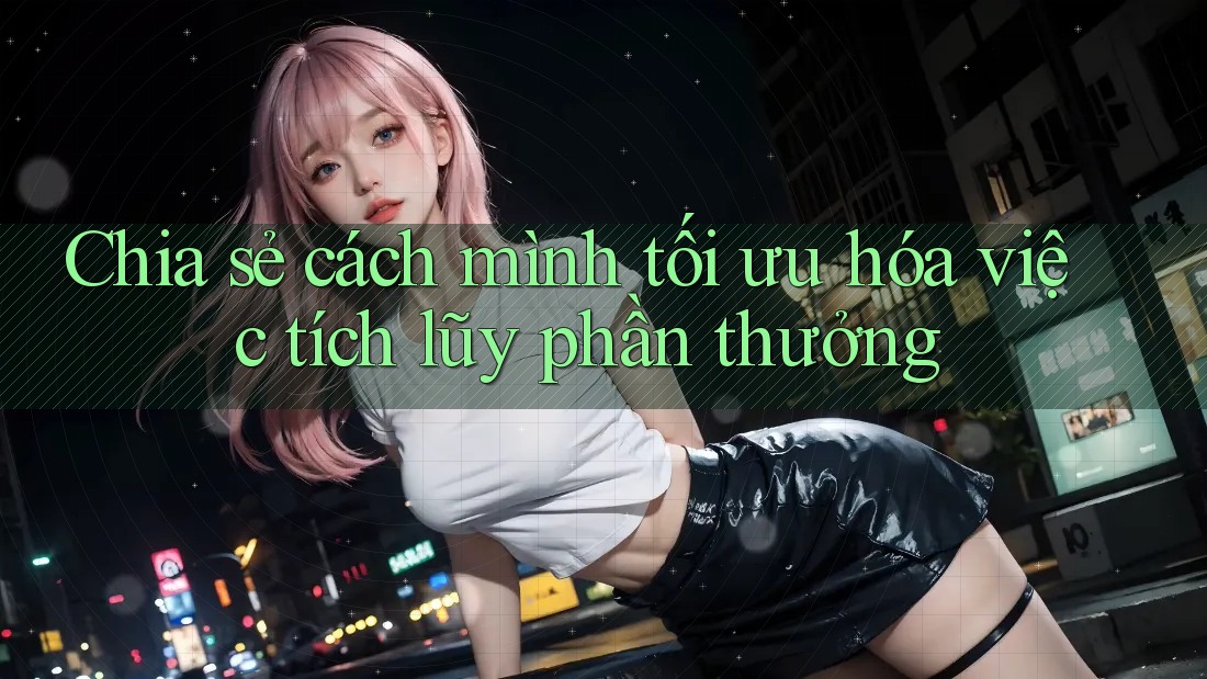 Chia sẻ cách mình tối ưu hóa việc tích lũy phần thưởng Chia sẻ cách mình tối ưu hóa việc tích lũy phần thưởng