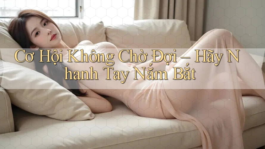 Cơ Hội Không Chờ Đợi – Hãy Nhanh Tay Nắm Bắt