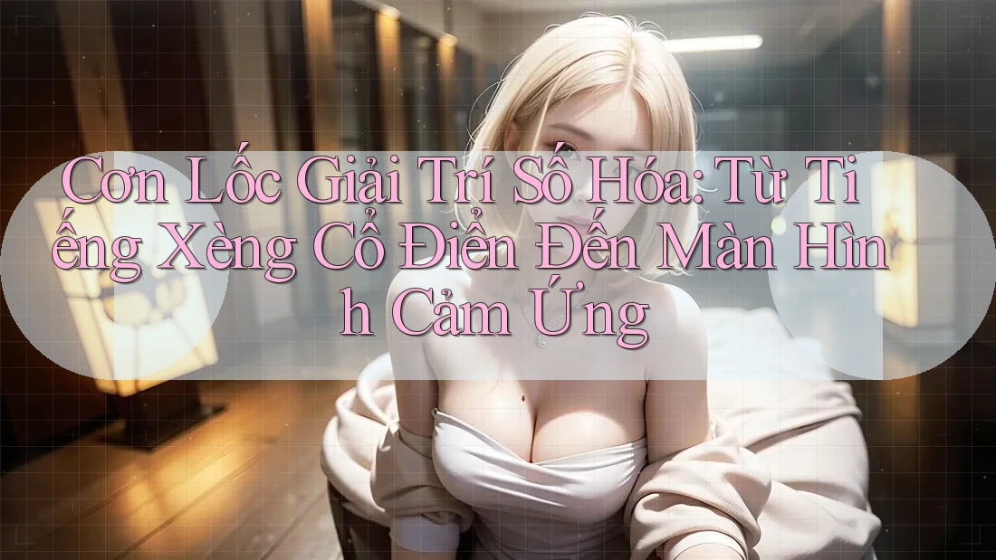 Cơn Lốc Giải Trí Số Hóa: Từ Tiếng Xèng Cổ Điển Đến Màn Hình Cảm Ứng