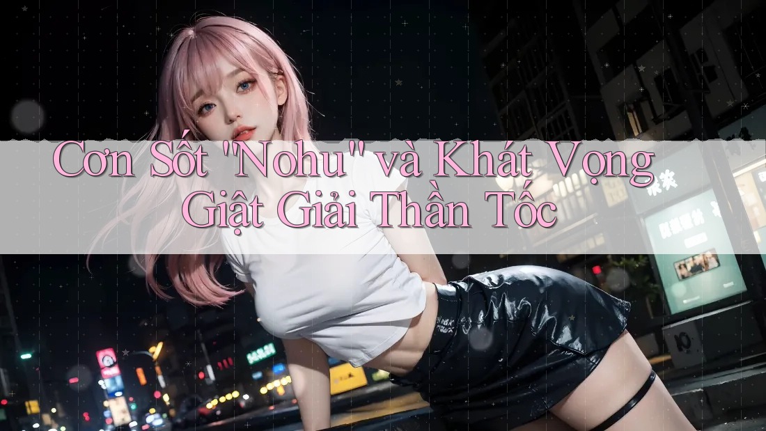 Cơn Sốt “Nohu” và Khát Vọng Giật Giải Thần Tốc