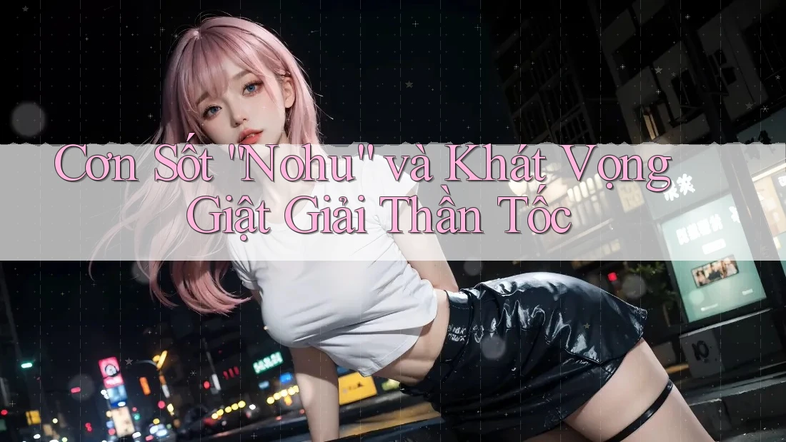 Cơn Sốt “Nohu” và Khát Vọng Giật Giải Thần Tốc Cơn Sốt “Nohu” và Khát Vọng Giật Giải Thần Tốc