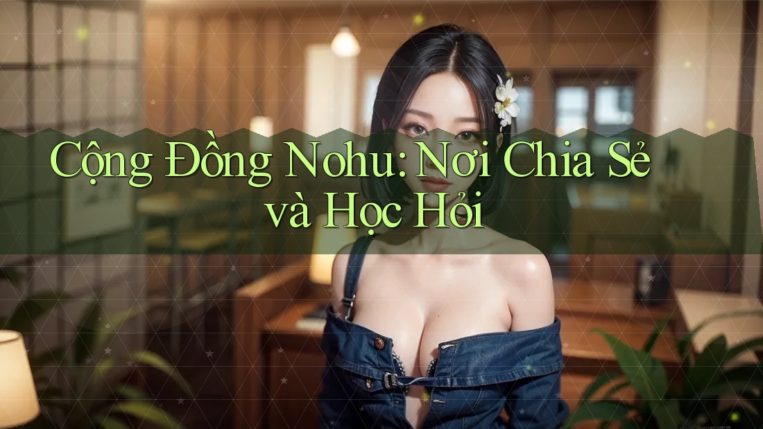Cộng Đồng Nohu: Nơi Chia Sẻ và Học Hỏi