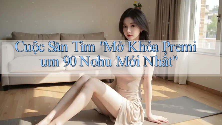 Cuộc Săn Tìm “Mở Khóa Premium 90 Nohu Mới Nhất” Cuộc Săn Tìm “Mở Khóa Premium 90 Nohu Mới Nhất”
