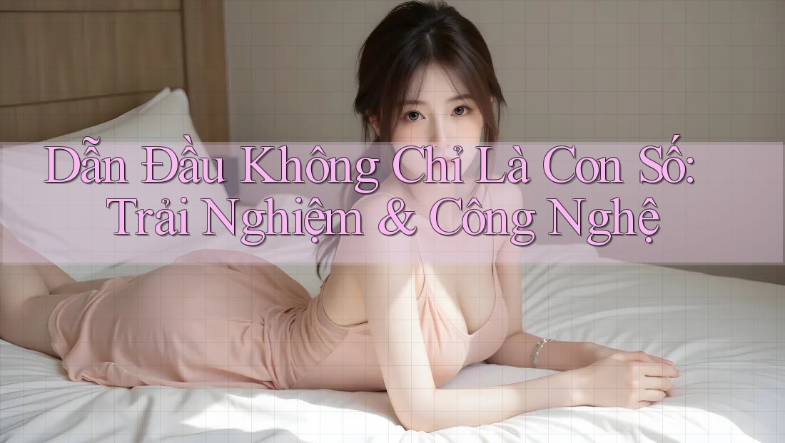 Dẫn Đầu Không Chỉ Là Con Số: Trải Nghiệm & Công Nghệ Dẫn Đầu Không Chỉ Là Con Số: Trải Nghiệm & Công Nghệ