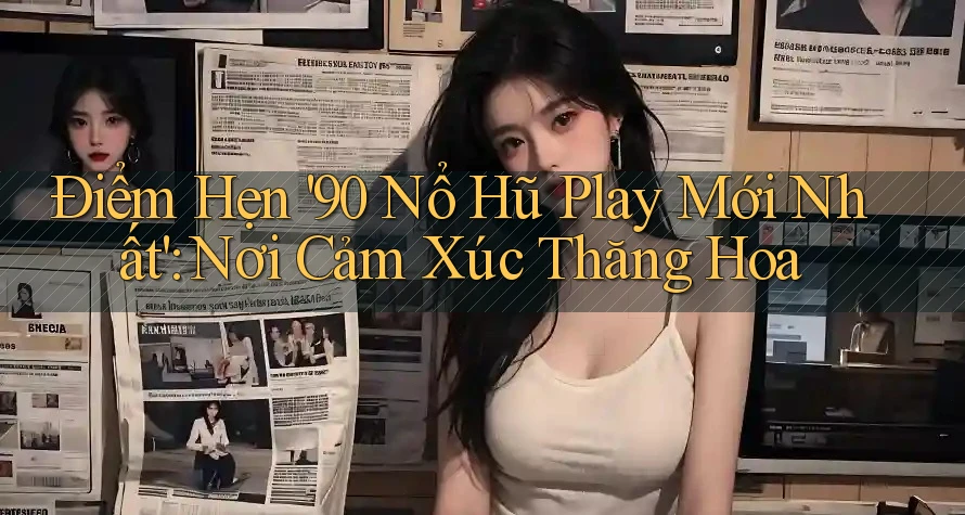 Điểm Hẹn '90 Nổ Hũ Play Mới Nhất': Nơi Cảm Xúc Thăng Hoa