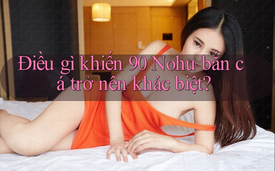 Điều gì khiến 90 Nohu bắn cá trở nên khác biệt?