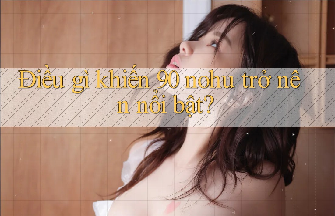 Điều gì khiến 90 nohu trở nên nổi bật?