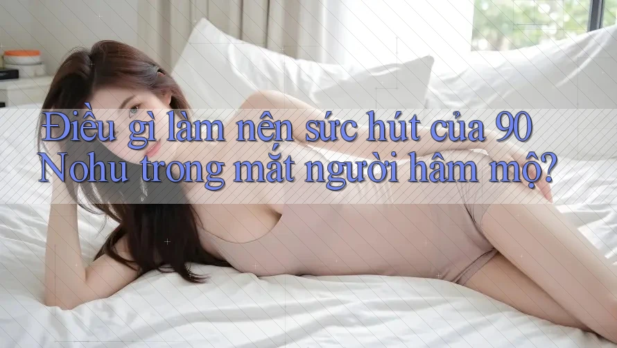 Điều gì làm nên sức hút của 90 Nohu trong mắt người hâm mộ?