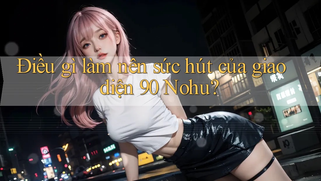 Điều gì làm nên sức hút của giao diện 90 Nohu? Điều gì làm nên sức hút của giao diện 90 Nohu?