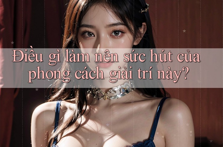 Điều gì làm nên sức hút của phong cách giải trí này?