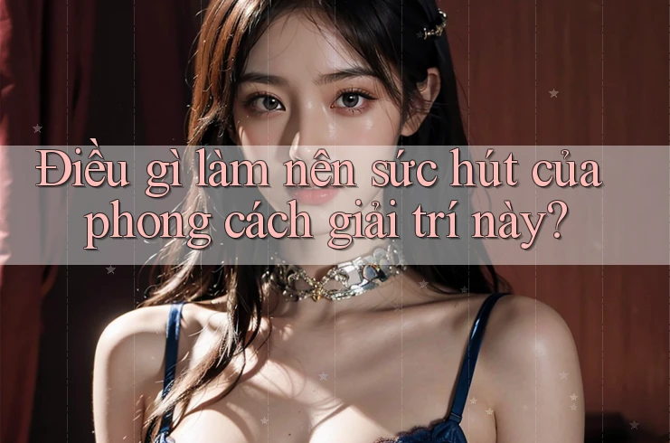 Điều gì làm nên sức hút của phong cách giải trí này?