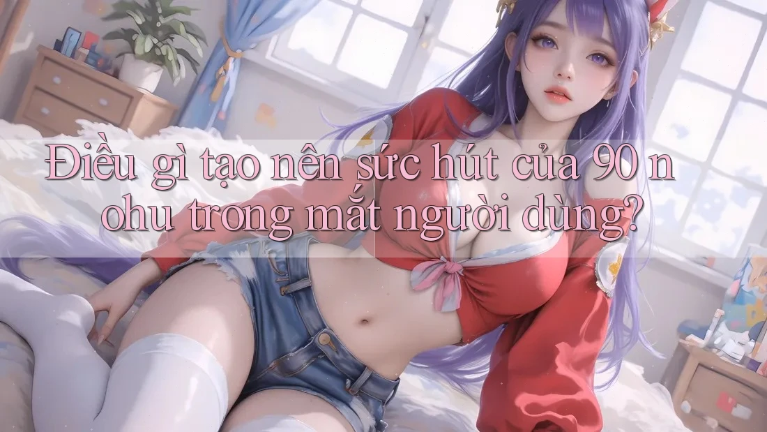 Điều gì tạo nên sức hút của 90 nohu trong mắt người dùng? Điều gì tạo nên sức hút của 90 nohu trong mắt người dùng?
