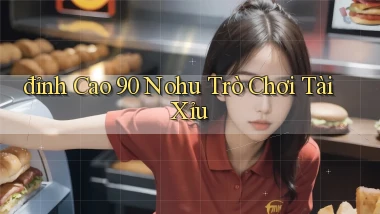 đỉnh cao 90 nohu trò chơi tài xỉu