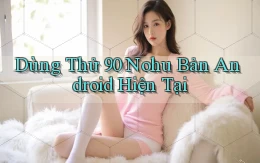 dùng thử 90 nohu bản android hiện tại
