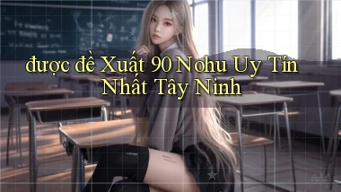 được đề xuất 90 nohu uy tín nhất Tây Ninh