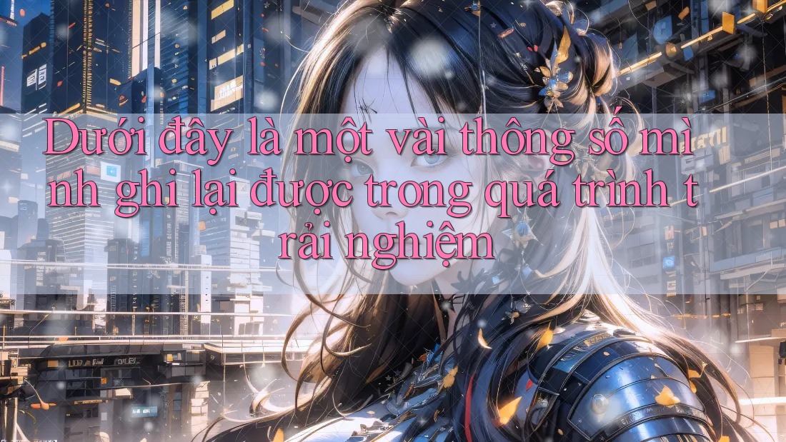 Dưới đây là một vài thông số mình ghi lại được trong quá trình trải nghiệm