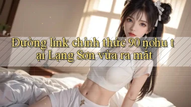 đường link chính thức 90 nohu tại Lạng Sơn vừa ra mắt