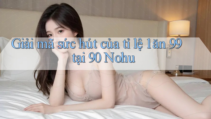 Giải mã sức hút của tỉ lệ 1 ăn 99 tại 90 Nohu