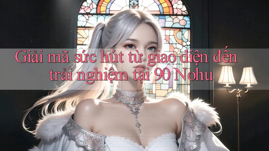 Giải mã sức hút từ giao diện đến trải nghiệm tại 90 Nohu Giải mã sức hút từ giao diện đến trải nghiệm tại 90 Nohu