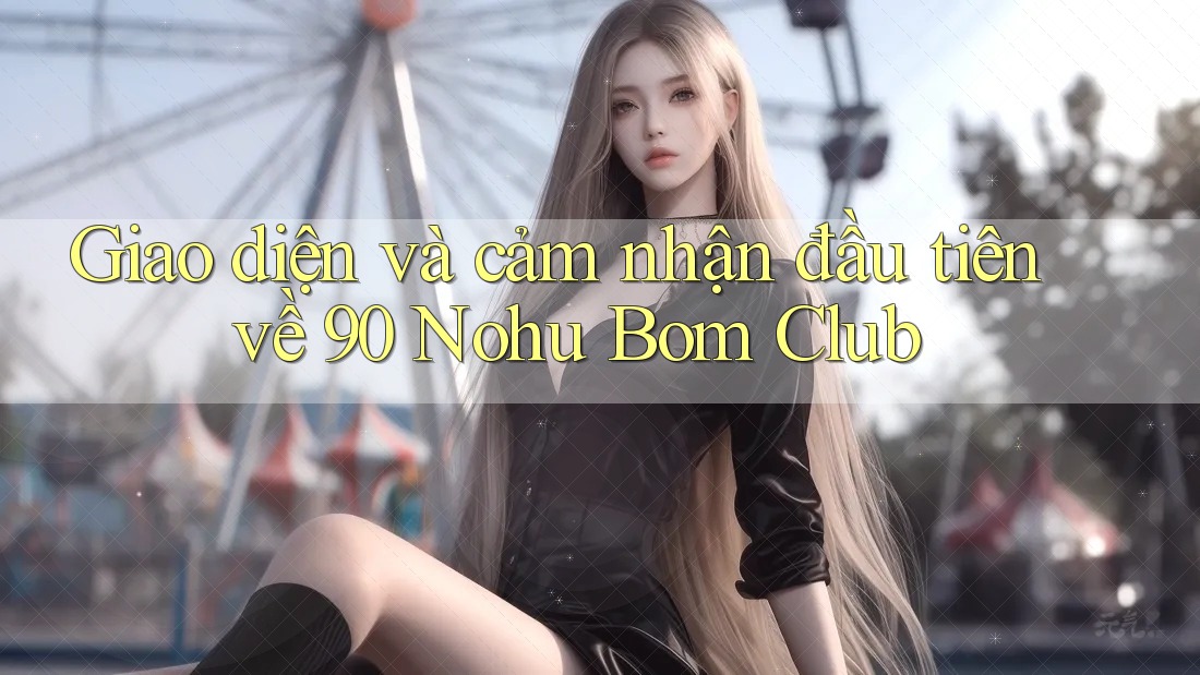 Giao diện và cảm nhận đầu tiên về 90 Nohu Bom Club