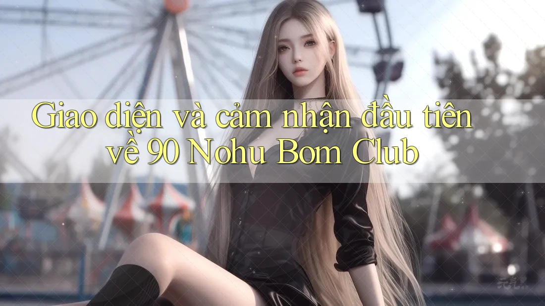 Giao diện và cảm nhận đầu tiên về 90 Nohu Bom Club