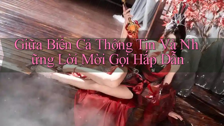 Giữa Biển Cả Thông Tin Và Những Lời Mời Gọi Hấp Dẫn Giữa Biển Cả Thông Tin Và Những Lời Mời Gọi Hấp Dẫn