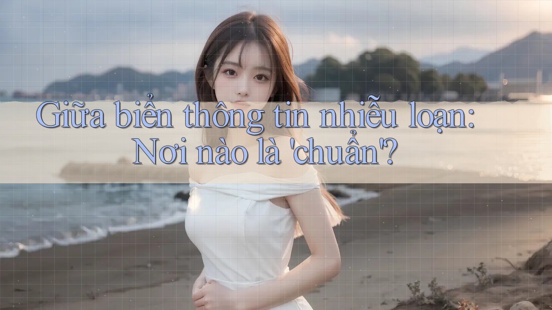 Giữa biển thông tin nhiễu loạn: Nơi nào là 'chuẩn'? Giữa biển thông tin nhiễu loạn: Nơi nào là 'chuẩn'?