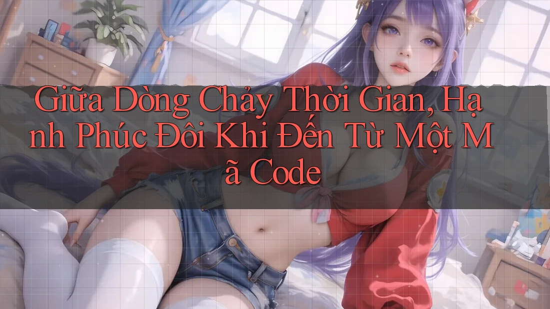 Giữa Dòng Chảy Thời Gian, Hạnh Phúc Đôi Khi Đến Từ Một Mã Code