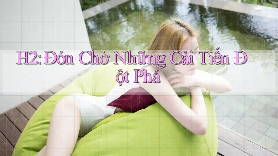 H2: Đón Chờ Những Cải Tiến Đột Phá