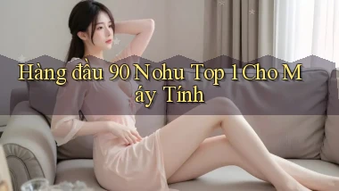 hàng đầu 90 nohu top 1 cho máy tính