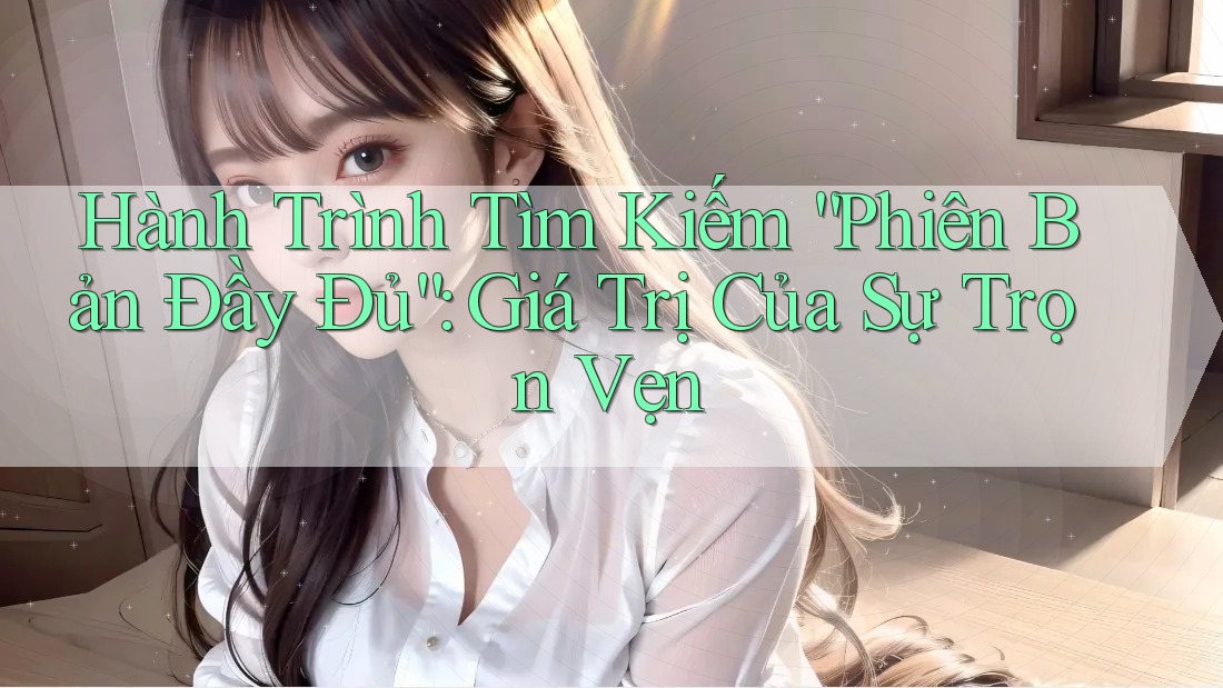 Hành Trình Tìm Kiếm “Phiên Bản Đầy Đủ”: Giá Trị Của Sự Trọn Vẹn
