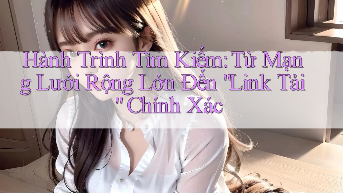 Hành Trình Tìm Kiếm: Từ Mạng Lưới Rộng Lớn Đến “Link Tải” Chính Xác Hành Trình Tìm Kiếm: Từ Mạng Lưới Rộng Lớn Đến “Link Tải” Chính Xác