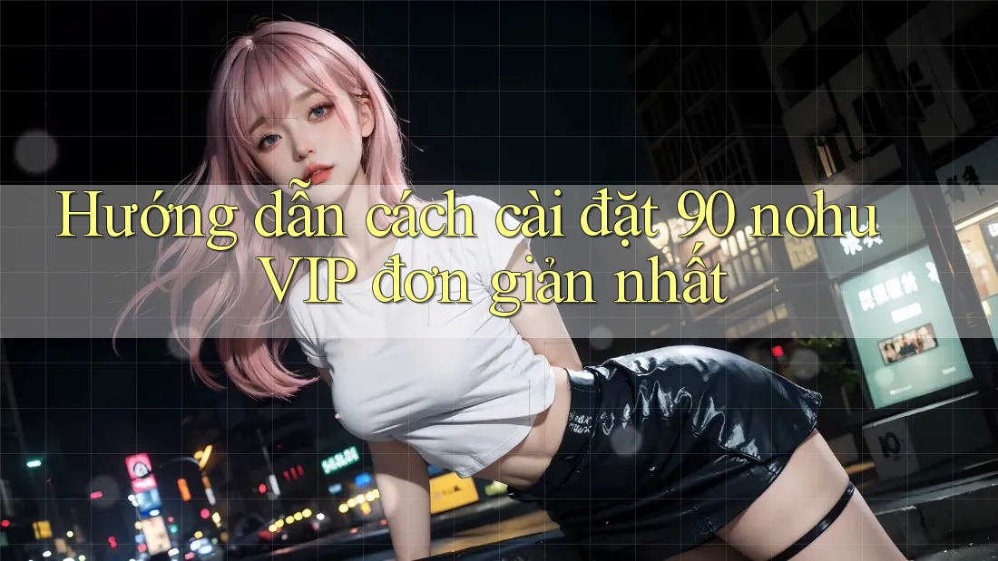 Hướng dẫn cách cài đặt 90 nohu VIP đơn giản nhất Hướng dẫn cách cài đặt 90 nohu VIP đơn giản nhất