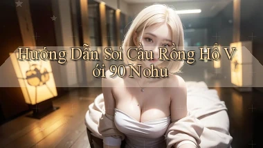 hướng dẫn soi cầu rồng hổ với 90 nohu