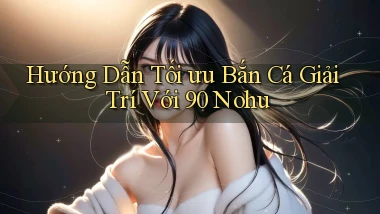 hướng dẫn tối ưu bắn cá giải trí với 90 nohu