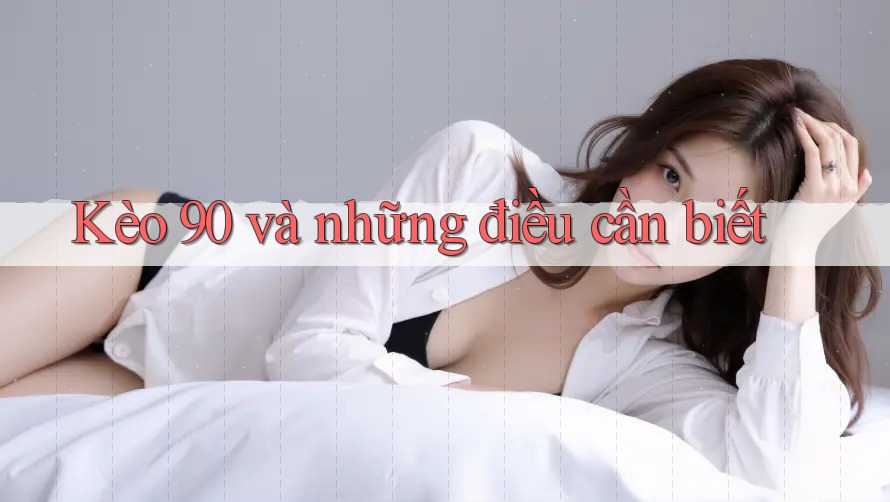 Kèo 90 và những điều cần biết