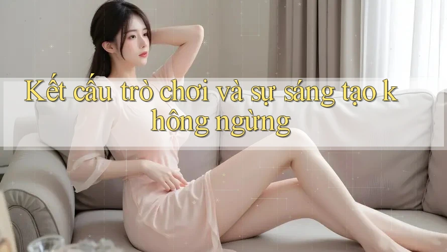 Kết cấu trò chơi và sự sáng tạo không ngừng
